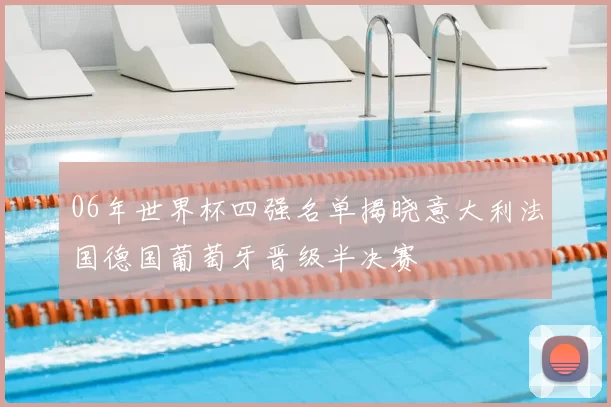 06年世界杯四强名单揭晓意大利法国德国葡萄牙晋级半决赛