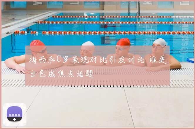 梅西和C罗表现对比引发讨论 谁更出色成焦点话题