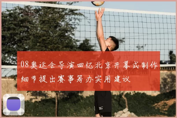 08奥运会导演回忆北京开幕式制作细节提出赛事筹办实用建议