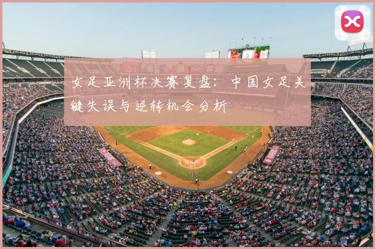 女足亚洲杯决赛复盘：中国女足关键失误与逆转机会分析