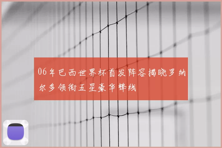 06年巴西世界杯首发阵容揭晓罗纳尔多领衔五星豪华锋线