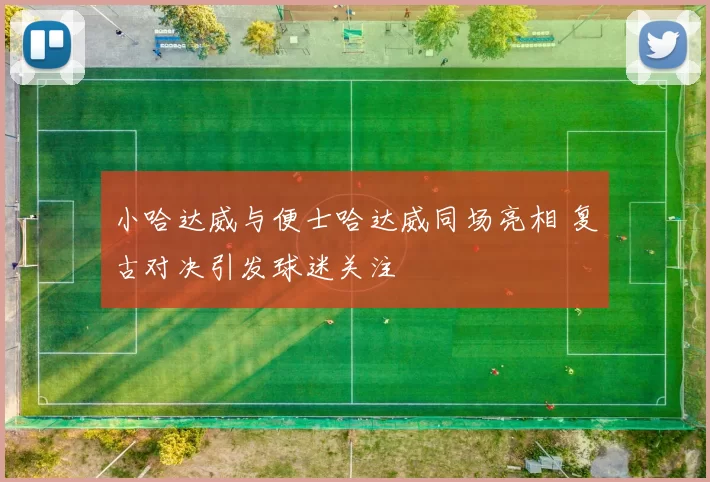 小哈达威与便士哈达威同场亮相 复古对决引发球迷关注