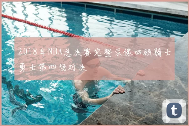 2018年NBA总决赛完整录像回顾骑士勇士第四场对决
