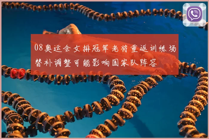 08奥运会女排冠军老将重返训练场替补调整可能影响国家队阵容