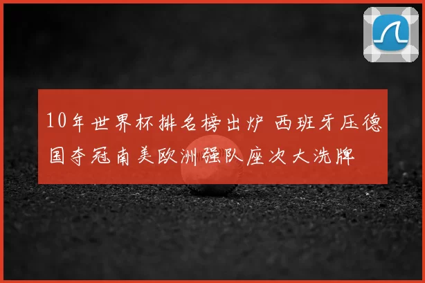 10年世界杯排名榜出炉 西班牙压德国夺冠南美欧洲强队座次大洗牌