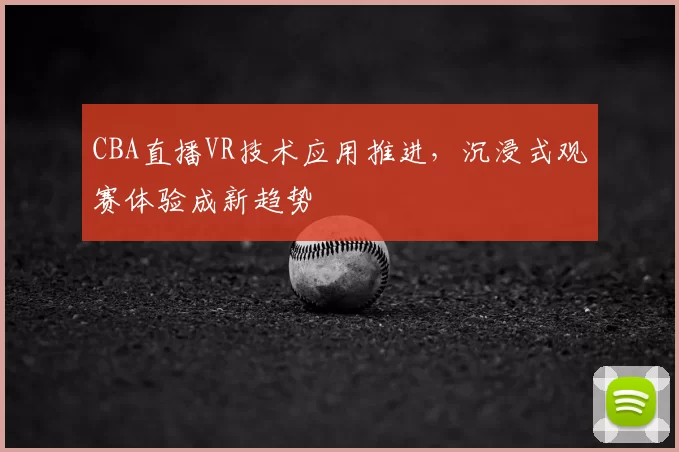 CBA直播VR技术应用推进，沉浸式观赛体验成新趋势