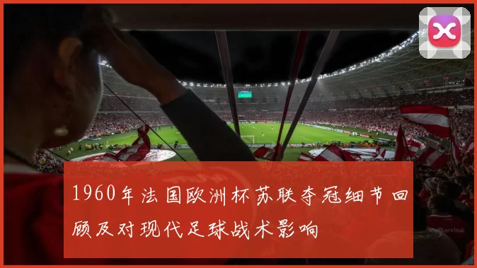 1960年法国欧洲杯苏联夺冠细节回顾及对现代足球战术影响