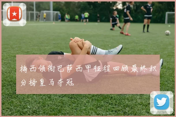 梅西领衔巴萨西甲征程回顾最终积分榜皇马夺冠