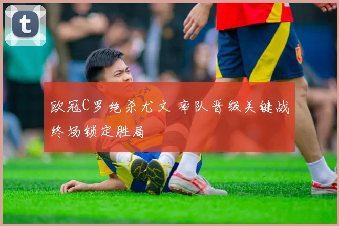 欧冠C罗绝杀尤文 率队晋级关键战终场锁定胜局