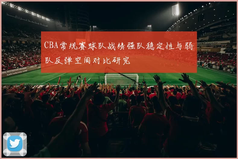 CBA常规赛球队战绩强队稳定性与弱队反弹空间对比研究