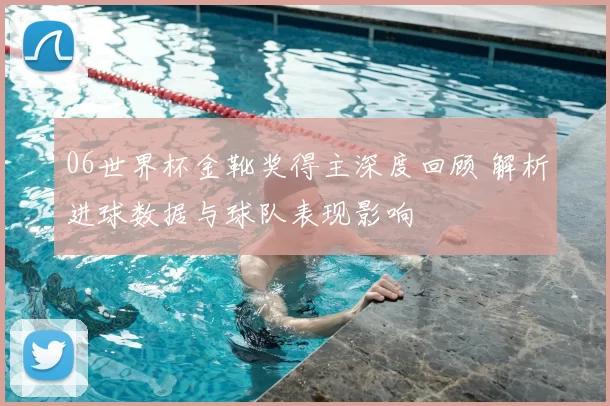 06世界杯金靴奖得主深度回顾 解析进球数据与球队表现影响