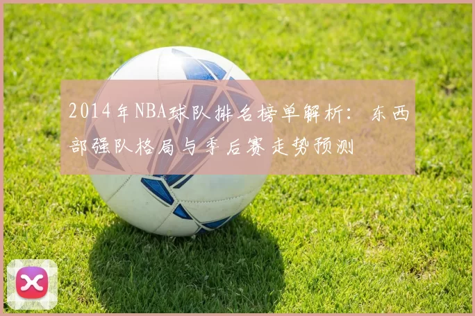 2014年NBA球队排名榜单解析:东西部强队格局与季后赛走势预测