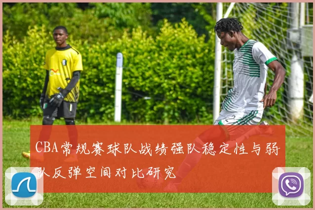 CBA常规赛球队战绩强队稳定性与弱队反弹空间对比研究