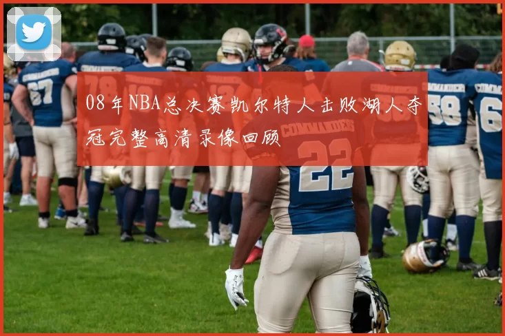 08年NBA总决赛凯尔特人击败湖人夺冠完整高清录像回顾