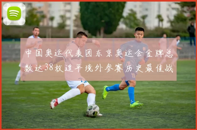 中国奥运代表团东京奥运会金牌总数达38枚追平境外参赛历史最佳战绩