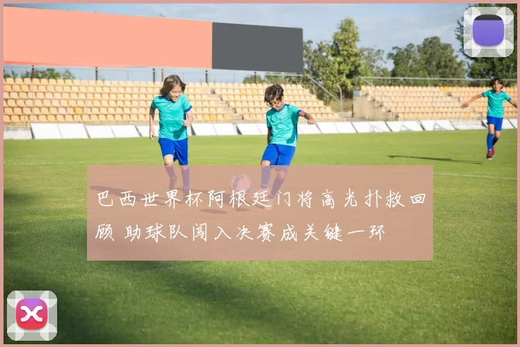 巴西世界杯阿根廷门将高光扑救回顾 助球队闯入决赛成关键一环