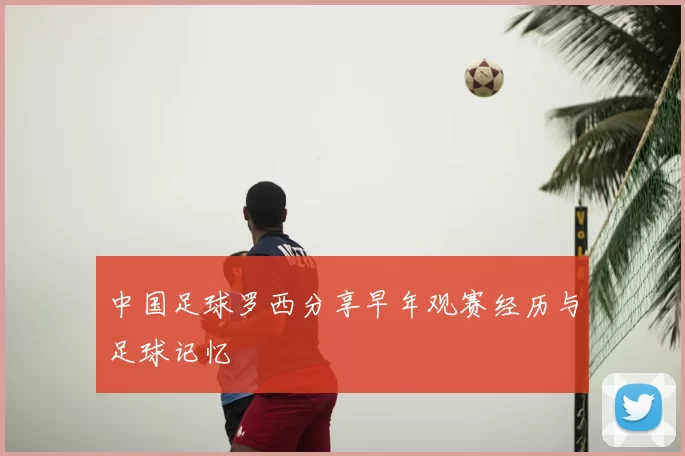 中国足球罗西分享早年观赛经历与足球记忆