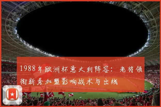1988年欧洲杯意大利阵容：老将领衔新秀加盟影响战术与出线