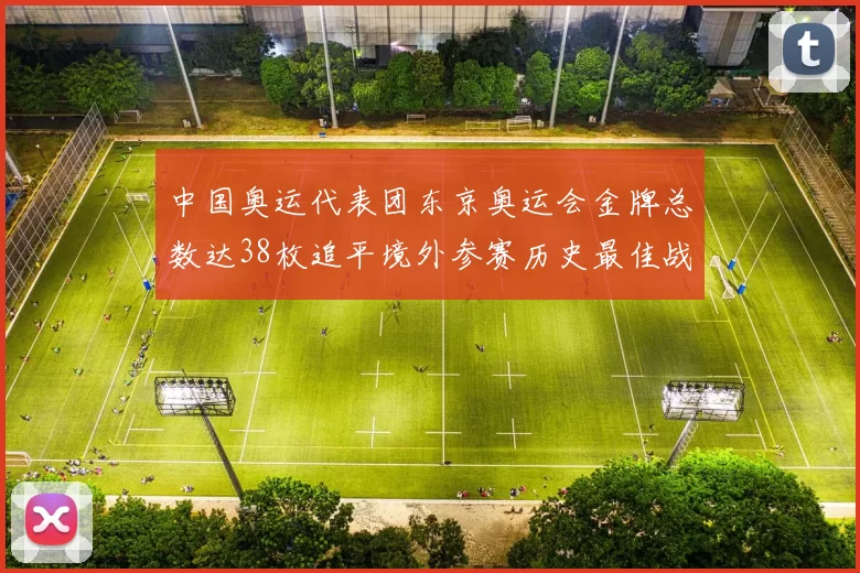 中国奥运代表团东京奥运会金牌总数达38枚追平境外参赛历史最佳战绩