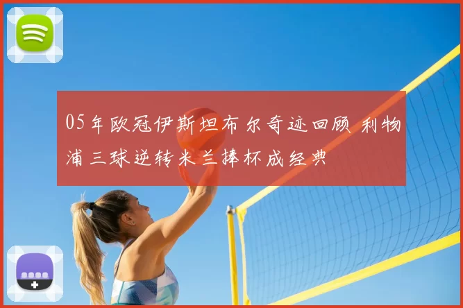 05年欧冠伊斯坦布尔奇迹回顾 利物浦三球逆转米兰捧杯成经典