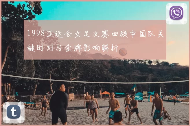 1998亚运会女足决赛回顾中国队关键时刻与金牌影响解析