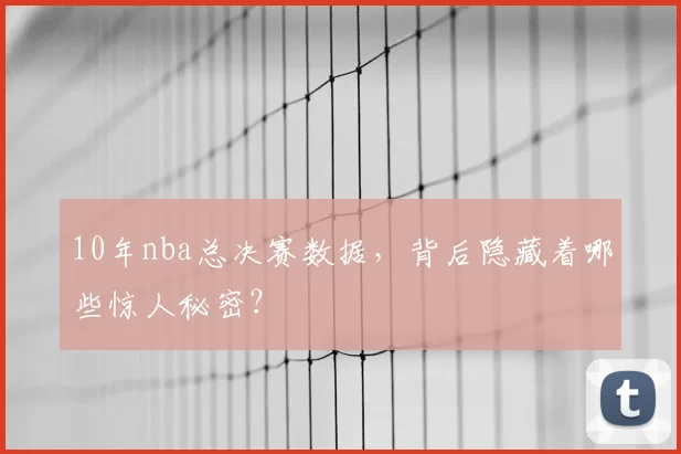 10年nba总决赛数据，背后隐藏着哪些惊人秘密？