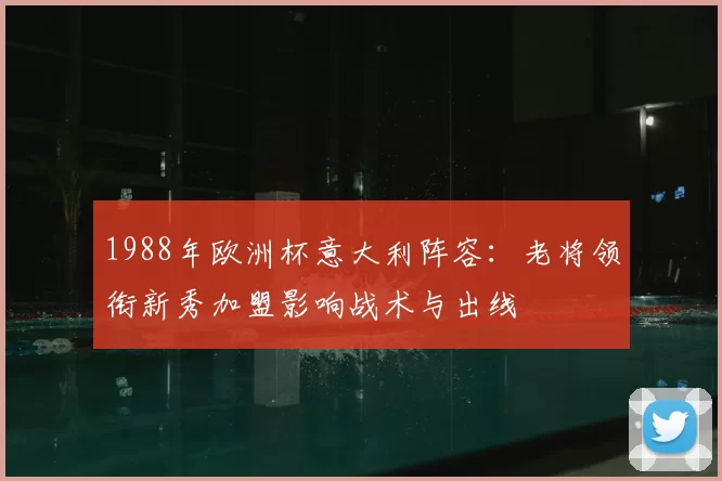 1988年欧洲杯意大利阵容：老将领衔新秀加盟影响战术与出线