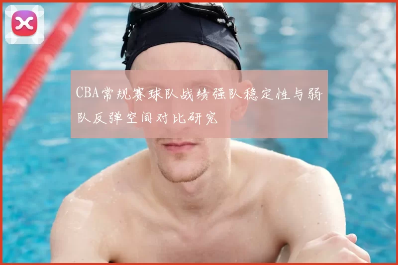 CBA常规赛球队战绩强队稳定性与弱队反弹空间对比研究