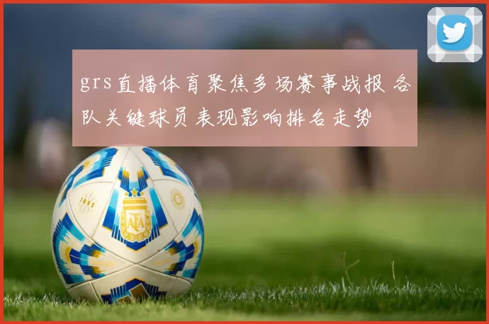 grs直播体育聚焦多场赛事战报 各队关键球员表现影响排名走势