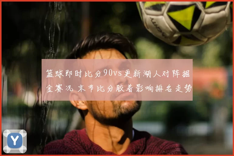 篮球即时比分90vs更新湖人对阵掘金赛况 末节比分胶着影响排名走势