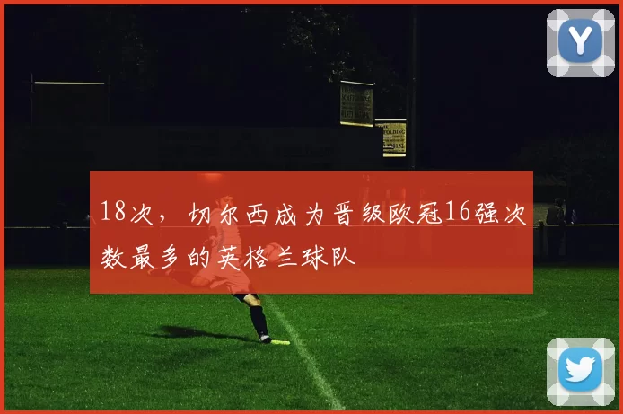 18次，切尔西成为晋级欧冠16强次数最多的英格兰球队