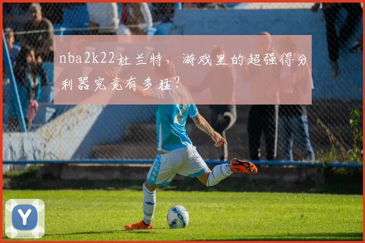 nba2k22杜兰特，游戏里的超强得分利器究竟有多猛？