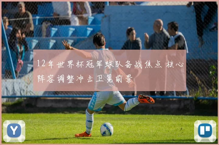 12年世界杯冠军球队备战焦点 核心阵容调整冲击卫冕前景