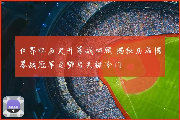世界杯历史开幕战回顾 揭秘历届揭幕战冠军走势与关键冷门