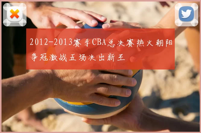 2012-2013赛季CBA总决赛热火朝阳争冠激战五场决出新王