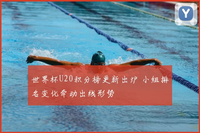 世界杯U20积分榜更新出炉 小组排名变化牵动出线形势