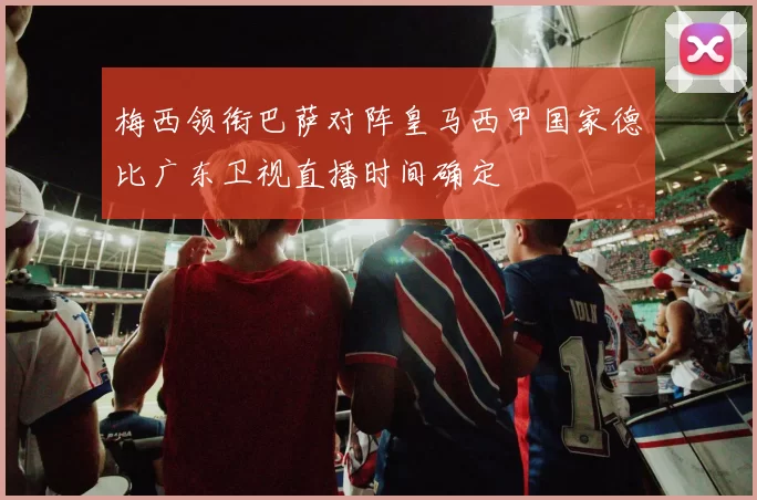 梅西领衔巴萨对阵皇马西甲国家德比广东卫视直播时间确定